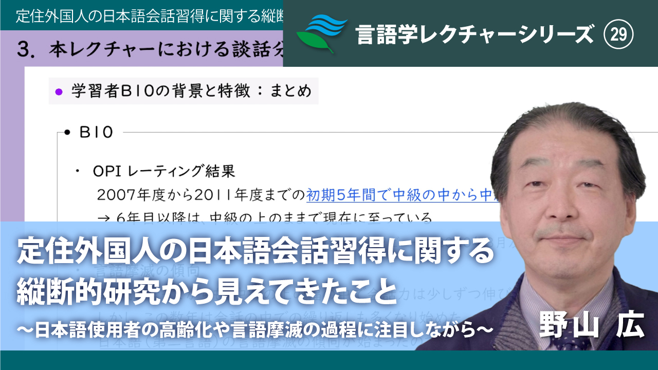 「定住外国人の日本語会話習得に関する縦断的研究から見えてきたこと ～日本語使用者の高齢化や言語摩滅の過程に注目しながら～」野山 広